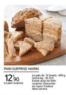 PAIN SURPRISE MARIN  Le pain de 32 toasts - 690 9. Soit le kg: 18,70   Existe aussi en Pain Le pain surprise surprise Charcutier  Au rayon Traiteur libre service  1290