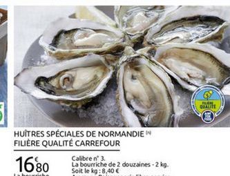 FE QUE  HUITRES SPÉCIALES DE NORMANDIEN FILIÈRE QUALITÉ CARREFOUR  Calibre n° 3.  La bourriche de 2 douzaines - 2 kg.  Soit le kg: 8,40  La bourriche Au rayon Poissonnerie libre-service  1680