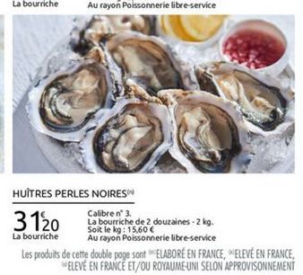 HUÎTRES PERLES NOIRES  Calibre n° 3. 3120 La bourriche de 2 douzaines. 2 kg.  Soit le kg: 15,60 La bourriche Au rayon Poissonnerie libre  service Les produits de cette double page sont "ELABORÉ EN FRANCE, ELEVÉ EN FRANCE,  ELEVE EN FRANCE ET/OU ROYAUME-U