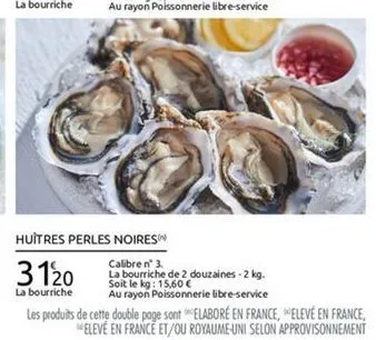 huîtres perles noires  calibre n° 3. 3120 la bourriche de 2 douzaines. 2 kg.  soit le kg: 15,60 la bourriche au rayon poissonnerie libre  service les produits de cette double page sont "elaboré en france, elevé en france,  eleve en france et/ou royaume-u