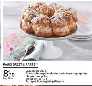 PARIS BREST 8 PARTS  La pièce de 500 g 840 Produit décongele selon les techniques appropriées.  Ne pas recongeler. La plece Soit le kg : 1740 Au rayon Boulangerie  patisserie