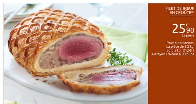 FILET DE BEUF  EN CROÛTE  2590  La pièce Pour 6 personnes La pièce de 1,2 kg  Soit le kg: 21,58  Au rayon Traiteur à la coupe