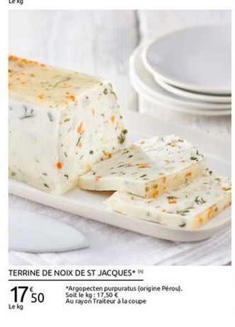 TERRINE DE NOIX DE ST JACQUES  *Argopecten  purpuratus (origine Pérou). Soit le kg: 17,50  Au rayon Traiteur à la coupe Le kg  1750