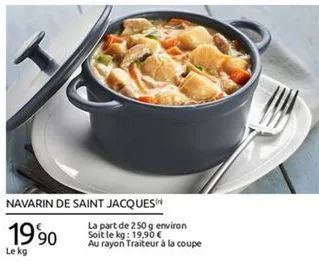 navarin de saint jacques  la part de 250 g environ  soit le kg: 19,90  le kg  au rayon traiteur  à la coupe  1990