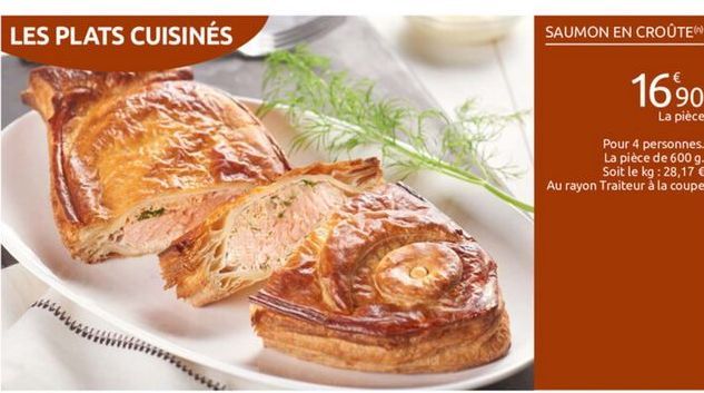 LES PLATS CUISINÉS  SAUMON EN CROÛTE  1690  La pièce Pour 4 personnes. La pièce de 600 g  Soit le kg : 28,17  Au rayon Traiteur à la coupe