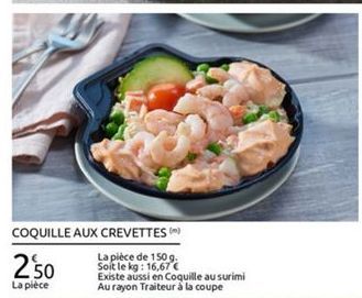 COQUILLE AUX CREVETTES  La pièce de 1509 2'50 Soit le kg : 16,67   Existe aussi en Coquille au surimi La pièce  Au rayon Traiteur à la coupe