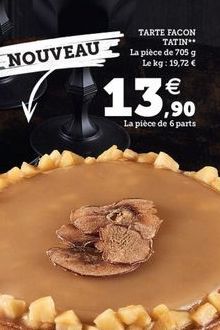 TARTE FACON  TATIN La pièce de 705 g  Le kg: 19,72   NOUVEAU    1  La pièce de 6 parts