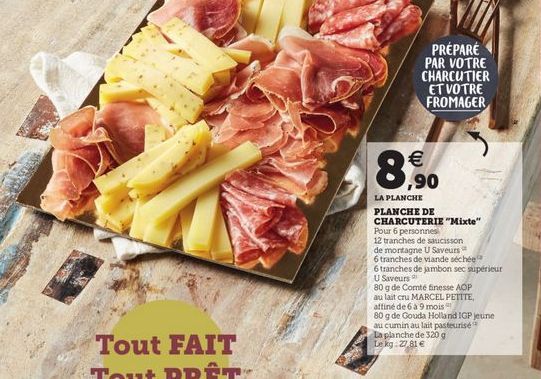 PRÉPARÉ PAR VOTRE CHARCUTIER  ET VOTRE FROMAGER  8.50  LA PLANCHE PLANCHE DE CHARCUTERIE "Mixte" Pour 6 personnes 12 tranches de saucisson de montagne u Saveurs 6 tranches de viande séchée 6 tranches de jambon sec superieur U Saveurs 80 g de Comte finesse