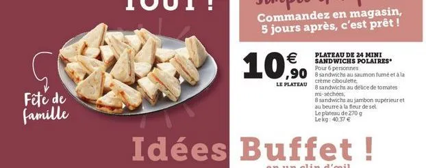 commandez en magasin, 5 jours après, c'est prêt !  10,90    le plateau  plateau de 24 mini sandwichs polaires pour 6 personnes creme ciboulette 8 sandwichs au delice de tomates misechoes 8 sandwichs au jambon supérieur et au beurre à la fleur de sel le p