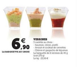   6,90  VERRINES 3 variétés au choix - Saumon, citron, aneth  Chèvre et gaspacho de légumes La barquette de 6 verrines de 459 (soit 270 g Le kg 25,56   LA BARQUETTE AU CHOIX