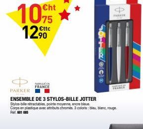 ?  10.75 1290  ttc  Sowc/li  SUEEN  FRANCE PARKER ENSEMBLE DE 3 STYLOS-BILLE JOTTER Stylos-bile rétractables, pointe moyenne, encre bleue. Corps en plastique avec attributes chromes. 3 coloris : bleu, blanc, rouge. Ref. 601