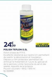 FOUSH UQUID  AU P.TIF  24  WALICHEN  MARINE POLISH TEFLON 0.5L Polish a base de PTFE Excellente résistance aux rayons UV, permettant de ralentir la decoloration et roxyciation Depose un film protecteur permettant de diminuer le frottement et usure du gelc