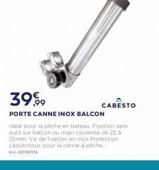 CABESTO  3999 PORTE CANNE INOX BALCON Il pour la peche en bateau Fixation sans outil sur balcon ou main courante de 22 25mm. Vis de fixation en inox Protection caoutchouc pour la canne à pêche NU 00003