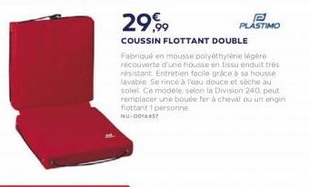 2999  B  PLÁSTIMO COUSSIN FLOTTANT DOUBLE Fabriqué en mousse polyethylene legere recouverte d'une housse en tissu enduit tres resistant Entretien facile grdce a sa housse Lavable. Serince a les douce et sache au sole Ce modele selon la Division 240, peut