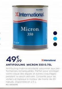 X International  Micron  350  49.99  international ANTIFOULING MICRON 350 0.75L Antifouling matrice erodable saisonnier aux per-formances remarquables. Parfait pour proteger votre coque des algues et autres coquillages pendant la saison estivale Conseil p