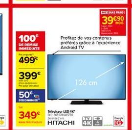 cox ENTIERS  39090  100  DE REMISE IMMEDIATE  Profitez de vos contenus préférés grace à l'expérience Android TV  499  399  126 cm  50  D'ECONOMIE  3499  Televiseur LED 4K ES50 HITACHI  ITVE  AK