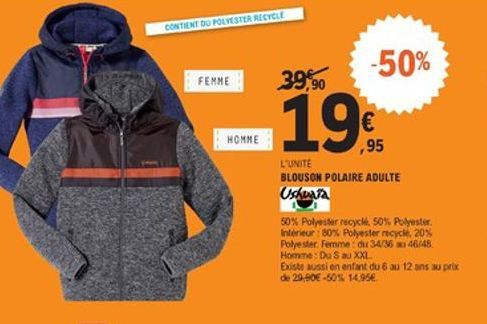 CONTENT DU POLYESTER RECYCLE  -50%  FEMME  39,90  19    HOMME  ,95  L'UNITE BLOUSON POLAIRE ADULTE Usuara 50% Polyester recych, 50% Polyester Interior: 80% Polyester recyck, 20% Polyester Femme : du 34/36 46/48 Homme : Du S au XXL Busta aussi en enfant d