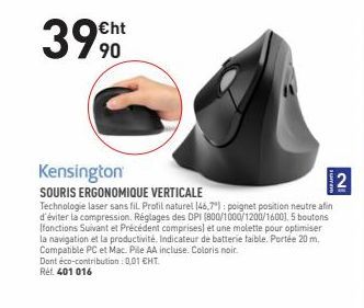 39.6  ht 90  IN  Kensington SOURIS ERGONOMIQUE VERTICALE Technologie laser sans fil Profil naturel 146.7"): poignet position neutre afin d'éviter la compression. Réglages des DPI (800/1000/1200/1600), 5 boutons fonctions Suivant et Précédent comprises) e