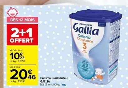 dès 12 mois  laboratoire  gallia  2+1 offert  calisma croissance  vendu seul  10  mode  le kg 1137  les 3 pour  20.  de catma groksence z    le kg: 7,58   gallia des 12 mois, 900g