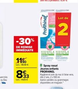 Lot de  ProRhinel  2  -30%  DE REMISE IMMEDIATE  HYOIENES HYGIENE  IN OURER  11%.  LeL 59,50     833  Spray nasal Jeunes enfants PRORHINEL Hygiene et soin du nezraloe vera, des 2. 2x100 m. Autres variés ou grammages disponbles en magasin  LeL: 41656