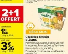 2+1 OFFERT  bleclina  Vendu seul  Lekg: 4.206 Les 3 pour    DÈS 8 MOIS Coupelles de fruits BLEDINA Pommes Kiwis Ananas, Pommes Potes Mandarines, Pommes Cerisesale ou Harmonie de fruits, 4x100 Panachage possible entre les différentes var.  Lokg:2.80 