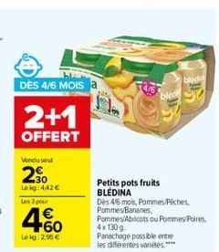 4/6  bled bi  DES 4/6 MOIS 2+1 OFFERT  Vondusul  2.  Le lig: 442  pour 1  +60 Lokg:2.95  Petits pots fruits BLEDINA Des 46 mol Pommes. Piches PommesBananes, Pommes Abricots ou Pommes Poires 4x 1309 Panachage possible entre les différentes voltes."