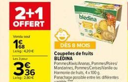 2+1 OFFERT  bleclina  Vendu seul  Lekg: 4.206 Les 3 pour    168 336  DÈS 8 MOIS Coupelles de fruits BLEDINA Pommes Kiwis Ananas, Pommes Potes Mandarines, Pommes Cerisesale ou Harmonie de fruits, 4x100 Panachage possible entre les différentes var.  Lokg:2