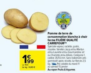 QUALITE  Pomme de terre de consommation blanche à chair ferme FILIERE QUALITÉ CARREFOUR Speciale vapeur raclette gratin Tissolée. Varietés Jerzyetlou Marilyn e ou Laurette eVou Gourmandine et ou Charlotte et/ou Alians. Catégorie calibre 35/55 mm Sans trai