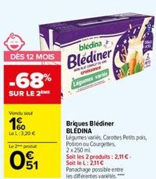 | bledina  Blediner,  D?S 12 MOIS -68% SUR LE 24  OUT  Cronor Lagomes and  Vondu sou  160  LeL:3.20   Le produit  O SA  Brigues Blédiner BLEDINA Legumes variés, Carotes Petits pois, Potron ou Courgettes 2 x 250 ml Soit les 2 produits: 2.11 Soit le L: 21