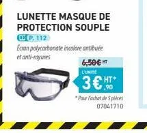 lunette masque de protection souple @p. 112 ecran polycarbonate incolore antibuée et anti-rayures  6,50 l'unite  3  ,90 "pour achat de 5 pièces  07041710