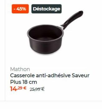 - 45% Déstockage  Mathon Casserole anti-adhésive Saveur Plus 18 cm 14.29 25,99 