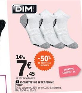 DIM  14%  -50%  BBS TABIATE  7  QUANTITE  LIMITLE : 74  ,45 LE LOT DE PARES SOCQUETTES DE SPORT FEMME 18% polyester, 22% coton 2% dasthanne Du 35/38 au 3942  DIM