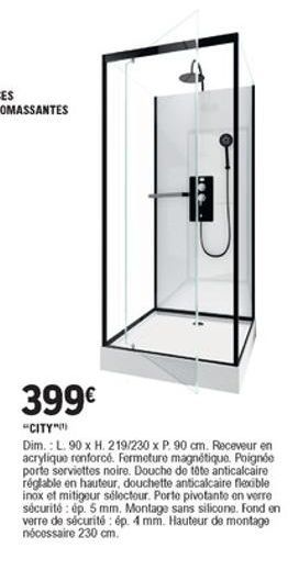 399  "CITYN Dim.: L. 90 x H. 219/230 x P. 90 cm. Receveur en acrylique renforcó. Formeture magnétique. Poignée porte serviettes noire. Douche de tete anticalcaire réglable en hauteur, douchette anticalcaire fleeible inox et mitigeur sélectour. Porto pivo