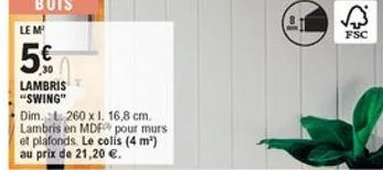 fsc  5%  lambris "swing" dim. c. 200 x 1, 16,8 cm, lambris en mdf pour murs et plafonds le colis (4 m) au prix de 21,20 e.