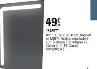 499  "ready" dim.: l. 60 x h 80 cm. support en mdf fixation orientable à 90". eclairage led intégrées classe ii. ip 44. classe énergétique e.