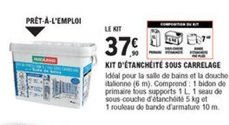 PRET-A-L'EMPLOI  LE KIT  37%  KIT D'ÉTANCHÉITÉ SOUS CARRELAGE Idéal pour la salle de bains et la douche italienne (6 m). Comprend: 1 bidon do primaire tous supports 1 L. 1 seau de Sous-couche d'étanchéité 5 kg at 1 rouleau de bande d'armature 10 m.