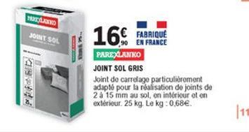 PROTOXINO JOINT SOL  169  EN FRANCE PAREMANKO JOINT SOL GRIS Joint de carrelage particulièrement adapté pour la réalisation de joints de 2 à 15 mm au sol. on intérieur et en extérieur. 25 kg. Le kg : 0,68.  111