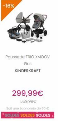 -16%  Poussette TRIO XMOOV  Gris KINDERKRAFT  299,99  359,99 soit une économie de 50  *SOLDES SOLDES SOLDES