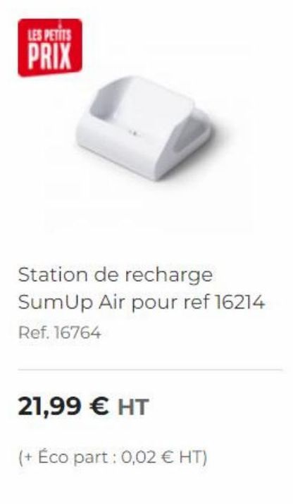 LES PETITS PRIX  Station de recharge SumUp Air pour ref 16214 Ref. 16764  21,99  HT  (+ Éco part: 0,02  HT)