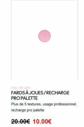 FULL OF JOY FARDS À JOUES/RECHARGE PRO PALETTE Plus de 5 textures usage professionnel recharge pro palette  20.00 10.00