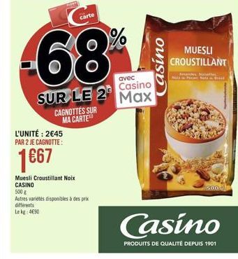 carte  %  -68  Casino  avec  Casino Max  SUR LE 2 CAGNOTTES SUR  MA CARTE  L'UNITÉ : 2645 PAR 2 JE CAGNOTTE:  1667  115000  Muesli Croustillant Noix CASINO 5002 Autres varetes disponibles à des prix diferents Leke 490  Casino  PRODUITS DE QUALITÉ DEPUIS 1