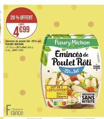 20% offert  l'unité  499  emincés de poulet rôti -25% set fleury michon 2x150 + 20 % offert(360 lek 1646t13686  fleury michon emincés de  poulet rôti  sfroid  -25%.sell  lot de 2 +20%offert  conservation sans nitrite  mut  fabrique en