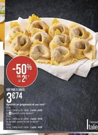 -50%  sur 2"  sur  soit par 2 l'unité  3674  agnolotti au gorgonzola et aux noix 250g le kg: 19696 u 21496 - l'unité 4099 ou apolincotta epinard 250g lekt: 1996 ou 12 14e96. l'unité 4099 u aznalotti saumon et noir de stiche 250g le kl 1996 22 14896 - l'u