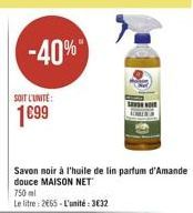 -40%  SOIT L'UNITE:  1099  Savon noir à l'huile de lin parfum d'Amande douce MAISON NET 750 ml Le litre: 2065 - L'unité : 3632