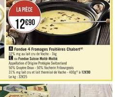 LA PIECE 12090  A Fondue 4 Fromages Fruitières Chaberto 32% ng au lait cru de Vache - Ike El su Fondue Suisse Monte-Moitid Appellation d'Origine Protégée Switzerland 50% Gruyere Down - 50% Vacherin Fribourgeois 31% ng lait  cru et laitthemise de Vache - 4