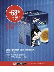-68%  VA  9  25  felix  Soup  Soupe poisson pour chat FELIX 521821283 Autres varetes discos lebg: 6:25 - L'uni: 1650  PURINA te in tim. Po
