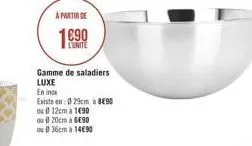 a partir de  1890  lunite  gamme de saladiers luxe en in existe en 9em 890 ou 12cm a 1090 ou 20cm a 890  36cm a 14090