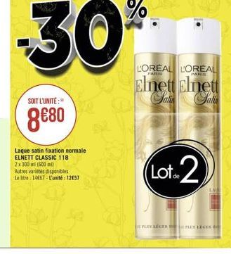 -30%  PARIS  PARIS  LOREAL LOREAL Elnett Elnett  an atin  SOIT L'UNITÉ:  880  Laque satin fixation normale ELNETT CLASSIC 118 2.300 m (600 ml Autres varites disponibles Le litre 1457 - L'unité : 12657  (Lot. 2  LEERGEN