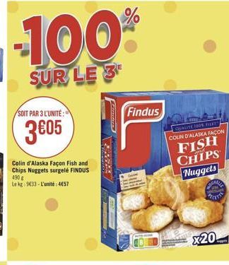 -100  SUR LE 3  SOIT PAR 3 L'UNITÉ :  Findus  3805  QUE DE FIT COLIN D'ALASKA FAÇON  FISH CHIPS Nuggets  Colin d'Alaska Façon Fish and Chips Nuggets surgelé FINDUS 490 LE 9033 - L'unité: 4057  GON  OOD  x20