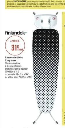 finlandek  a partir de 316  gamme de tables à repasser plusieurs nodiles a des prix différents exemples: table repasser 114.36cm a 31 ou jeannette 51x12cm a 106 du table à poser 70x320m 18